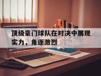 爱游戏官方登录入口-顶级豪门球队在对决中展现实力，角逐激烈