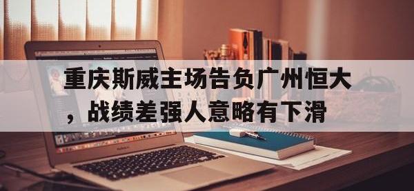 爱游戏网页版登录入口-重庆斯威主场告负广州恒大，战绩差强人意略有下滑的简单介绍