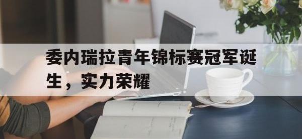 爱游戏网页版入口-委内瑞拉青年锦标赛冠军诞生，实力荣耀的简单介绍