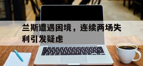 爱游戏在线登录-兰斯遭遇困境，连续两场失利引发疑虑