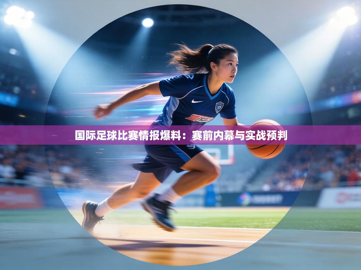 国际足球比赛情报爆料：赛前内幕与实战预判  第1张