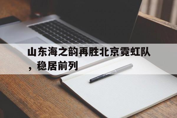 爱游戏网页版-包含山东海之韵再胜北京霓虹队，稳居前列的词条