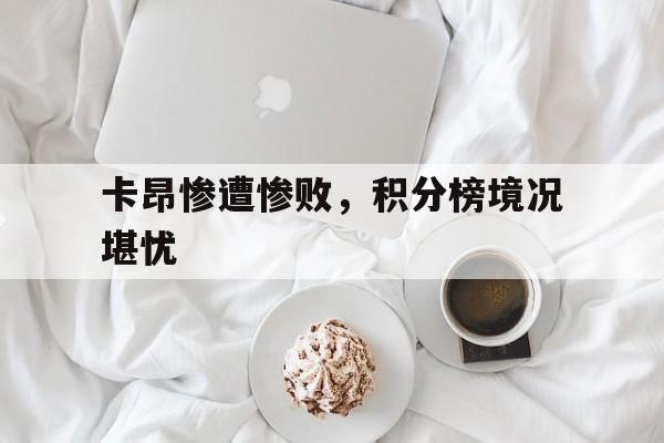 爱游戏官网入口-卡昂惨遭惨败，积分榜境况堪忧的简单介绍