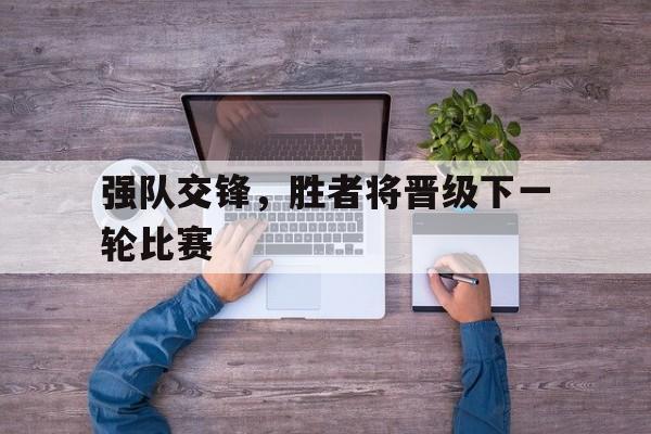爱游戏网页版入口-强队交锋，胜者将晋级下一轮比赛的简单介绍