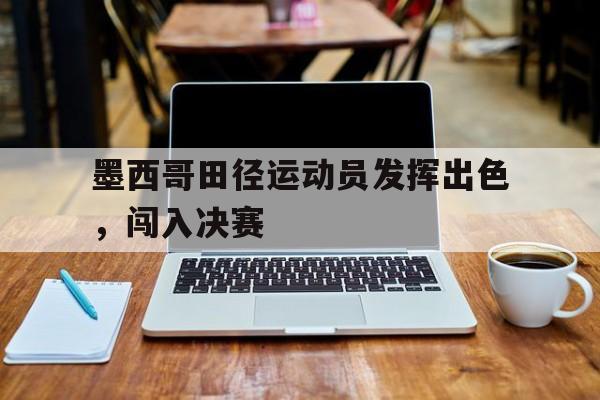 爱游戏网页版登录入口-墨西哥田径运动员发挥出色，闯入决赛
