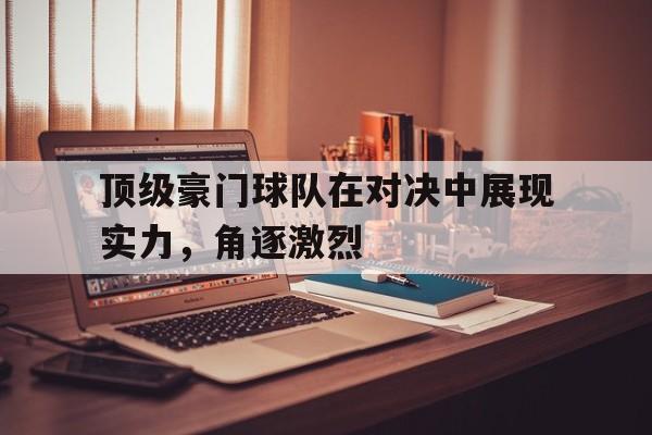 爱游戏官方登录入口-顶级豪门球队在对决中展现实力，角逐激烈