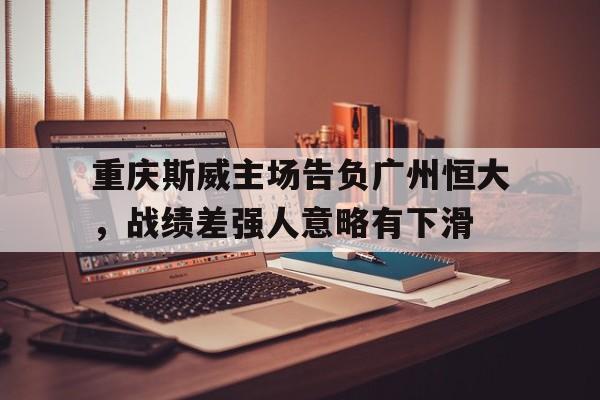 爱游戏网页版登录入口-重庆斯威主场告负广州恒大，战绩差强人意略有下滑的简单介绍